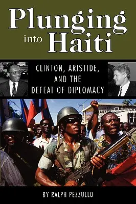 Sumergirse en Haití: Clinton, Aristide y la derrota de la diplomacia - Plunging Into Haiti: Clinton, Aristide, and the Defeat of Diplomacy