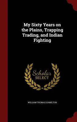 Mis sesenta años en las llanuras: trampas, comercio y lucha contra los indios - My Sixty Years on the Plains, Trapping Trading, and Indian Fighting