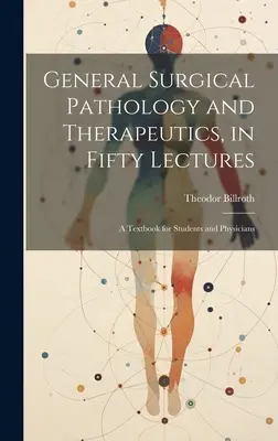 Patología quirúrgica general y terapéutica, en cincuenta conferencias: Un libro de texto para estudiantes y médicos - General Surgical Pathology and Therapeutics, in Fifty Lectures: A Textbook for Students and Physicians