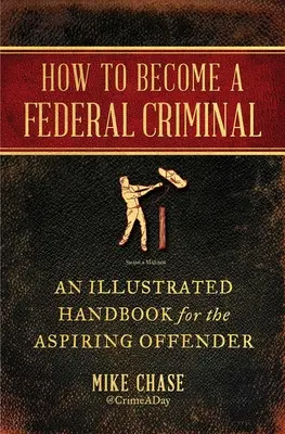Cómo convertirse en delincuente federal: Manual ilustrado para el aspirante a delincuente - How to Become a Federal Criminal: An Illustrated Handbook for the Aspiring Offender