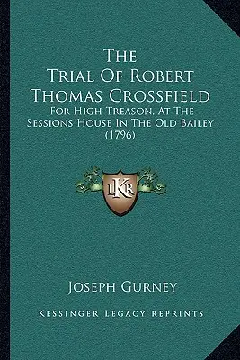 El juicio de Robert Thomas Crossfield: Por Alta Traición, en la Sala de Sesiones de Old Bailey (1796) - The Trial Of Robert Thomas Crossfield: For High Treason, At The Sessions House In The Old Bailey (1796)