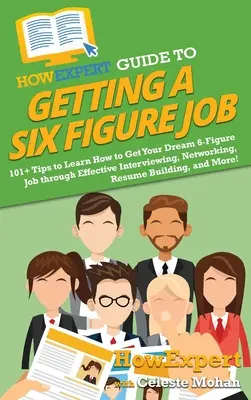 HowExpert Guide to Getting a Six Figure Job: 101+ Tips to Learn How to Get Your Dream 6-Figure Job through Effective Interviewing, Networking, Resume