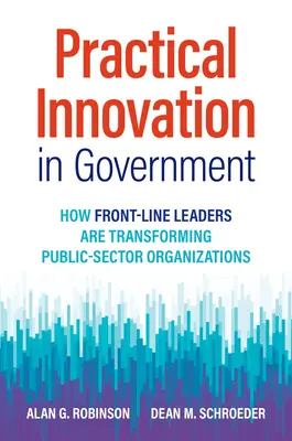 Innovación práctica en la Administración: Cómo los líderes de primera línea están transformando las organizaciones del sector público - Practical Innovation in Government: How Front-Line Leaders Are Transforming Public-Sector Organizations