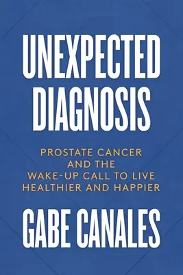 Diagnóstico inesperado: El cáncer de próstata y la llamada de atención para vivir más sano y feliz - Unexpected Diagnosis: Prostate Cancer and the Wake-Up Call to Live Healthier and Happier