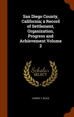 San Diego County, California; a Record of Settlement, Organization, Progress and Achievement Tomo 2 - San Diego County, California; a Record of Settlement, Organization, Progress and Achievement Volume 2
