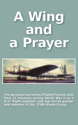 A Wing and a Prayer: El relato personal de Ralph Freund, que voló en 32 misiones sobre Europa durante la Segunda Guerra Mundial - A Wing and a Prayer: The Personal Narrative of Ralph Freund Who Flew 32 Missions Over Europe During WWII