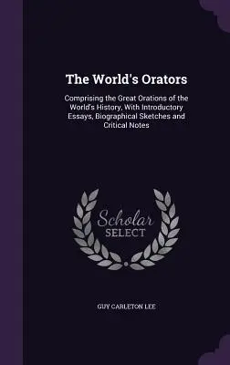 Los oradores del mundo: La historia de la humanidad: la historia de los grandes oradores, con ensayos introductorios, esbozos biográficos y críticas. - The World's Orators: Comprising the Great Orations of the World's History, With Introductory Essays, Biographical Sketches and Critical Not