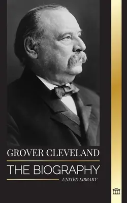 Grover Cleveland: La biografía y la vida americana del 22º y 24º presidente «de hierro» de los Estados Unidos - Grover Cleveland: The Biography and American Life of the 22nd and 24th 'Iron' president of the United States