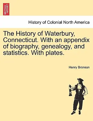 La historia de Waterbury, Connecticut. Con un apéndice de biografía, genealogía y estadística. Con láminas. - The History of Waterbury, Connecticut. With an appendix of biography, genealogy, and statistics. With plates.