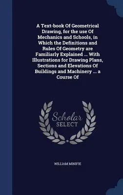 Un libro de texto de dibujo geométrico, para uso de mecánicos y escuelas, en el que se explican familiarmente las definiciones y reglas de la geometría ... - A Text-book Of Geometrical Drawing, for the use Of Mechanics and Schools, in Which the Definitions and Rules Of Geometry are Familiarly Explained ...