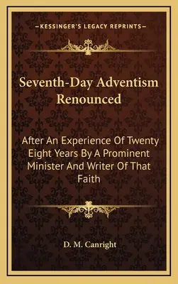 Renuncia al Adventismo del Séptimo Día: Después de una experiencia de veintiocho años por un destacado ministro y escritor de esa fe - Seventh-Day Adventism Renounced: After An Experience Of Twenty Eight Years By A Prominent Minister And Writer Of That Faith