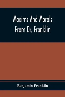 Maxims And Morals From Dr. Franklin: Being Incitements To Industry, Frugality, And Prudence (Máximas y moralejas del Dr. Franklin: incitaciones a la industria, la frugalidad y la prudencia) - Maxims And Morals From Dr. Franklin: Being Incitements To Industry, Frugality, And Prudence