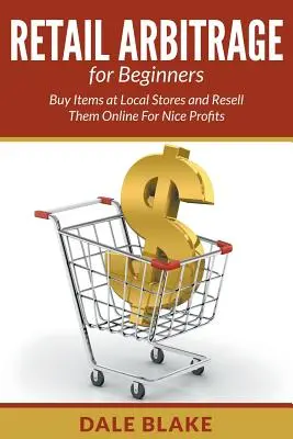 Arbitraje al por menor para principiantes: Comprar Artículos en Tiendas Locales y Revenderlos Online para Obtener Grandes Beneficios - Retail Arbitrage For Beginners: Buy Items at Local Stores and Resell Them Online For Nice Profits