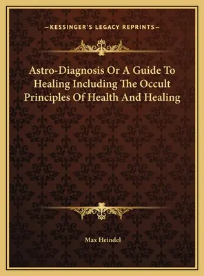 Astrodiagnóstico o guía para la curación que incluye los principios ocultos de la salud y la curación - Astro-Diagnosis Or A Guide To Healing Including The Occult Principles Of Health And Healing