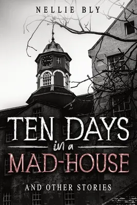 Diez días en un manicomio: Y otras historias - Ten Days in a Mad-House: And Other Stories