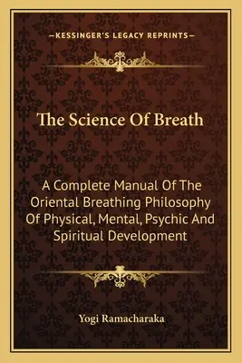 La Ciencia De La Respiración: Un Manual Completo De La Filosofía Oriental De La Respiración Para El Desarrollo Físico, Mental, Psíquico Y Espiritual - The Science Of Breath: A Complete Manual Of The Oriental Breathing Philosophy Of Physical, Mental, Psychic And Spiritual Development