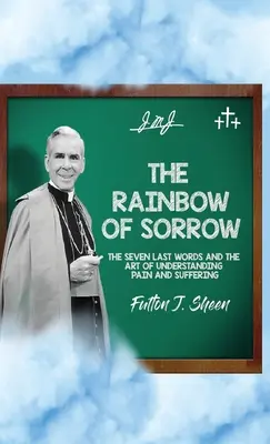 El arco iris del dolor: Las siete últimas palabras y el arte de comprender el dolor y el sufrimiento - The Rainbow of Sorrow: The Seven Last Words and the Art of Understanding Pain and Suffering