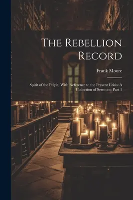 The Rebellion Record: Spirit of the Pulpit, With Reference to the Present Crisis: Una colección de sermones: Parte 1 - The Rebellion Record: Spirit of the Pulpit, With Reference to the Present Crisis: A Collection of Sermons: Part 1