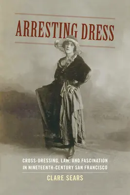 Arresting Dress: Cross-Dressing, Law, and Fascination in Nineteenth-Century San Francisco (El travestismo, la ley y la fascinación en el San Francisco del siglo XIX) - Arresting Dress: Cross-Dressing, Law, and Fascination in Nineteenth-Century San Francisco