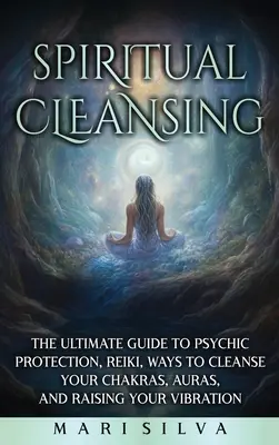 Limpeza espiritual: o guia definitivo para proteção psíquica, Reiki, maneiras de limpar seus chakras, auras e elevar sua vibração - Spiritual Cleansing: The Ultimate Guide to Psychic Protection, Reiki, Ways to Cleanse Your Chakras, Auras, and Raising Your Vibration