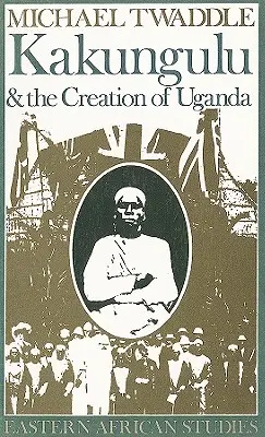 Kakungulu y la creación de Uganda, 1868-1928 1868-1928 - Kakungulu and the Creation of Uganda, 1868-1928: 1868-1928