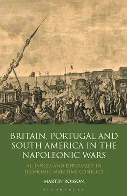 Gran Bretaña, Portugal y Sudamérica en las guerras napoleónicas: alianzas y diplomacia en el conflicto marítimo económico - Britain, Portugal and South America in the Napoleonic Wars: Alliances and Diplomacy in Economic Maritime Conflict