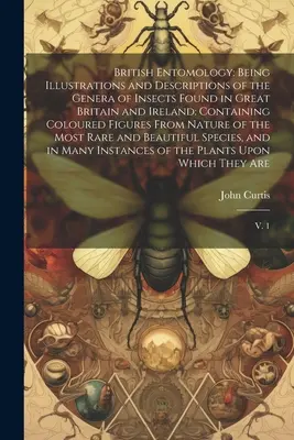 La Entomología Británica: Ilustraciones y descripciones de los géneros de insectos que se encuentran en Gran Bretaña e Irlanda: Containing Coloured - British Entomology: Being Illustrations and Descriptions of the Genera of Insects Found in Great Britain and Ireland: Containing Coloured