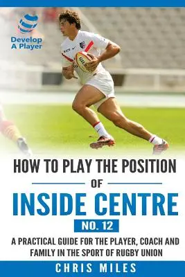 Cómo jugar en la posición de Centro Interior (nº 12): Una guía práctica para el jugador, el entrenador y la familia en el deporte del rugby union - How to play the position of Inside Centre (No. 12): A practical guide for the player, coach and family in the sport of rugby union