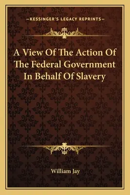 Una visión de la acción del gobierno federal en favor de la esclavitud - A View Of The Action Of The Federal Government In Behalf Of Slavery