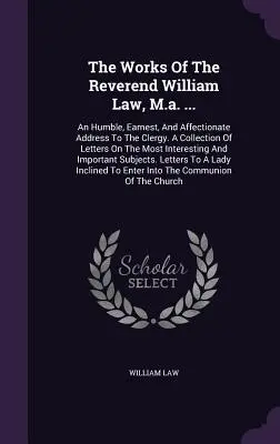 Las Obras Del Reverendo William Law, M.a. ...: Un humilde, sincero y afectuoso discurso al clero. Una colección de cartas sobre los temas más inter - The Works Of The Reverend William Law, M.a. ...: An Humble, Earnest, And Affectionate Address To The Clergy. A Collection Of Letters On The Most Inter