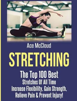 Estiramientos: Los 100 mejores estiramientos de todos los tiempos: Aumentar la flexibilidad, ganar fuerza, aliviar el dolor y prevenir lesiones - Stretching: The Top 100 Best Stretches Of All Time: Increase Flexibility, Gain Strength, Relieve Pain & Prevent Injury