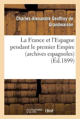 La France et l'Espagne pendant le Premier Empire (Archives Espagnoles) - La France Et l'Espagne Pendant Le Premier Empire (Archives Espagnoles)