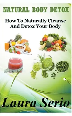 Desintoxicación natural del cuerpo: Cómo limpiar y desintoxicar el cuerpo de forma natural - Natural Body Detox: How To Naturally Cleanse And Detox Your Body