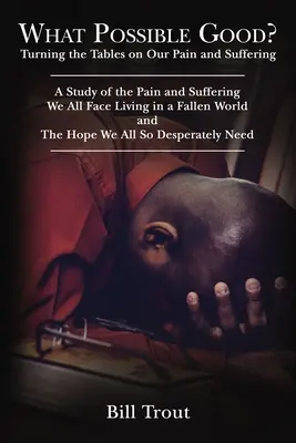 ¿Qué Posible Bien? Volviendo las Tablas a Nuestro Dolor y Sufrimiento, un Estudio del Dolor y el Sufrimiento, que Todos Enfrentamos Viviendo en un Mundo Caído, - What Possible Good?: Turning the Tables on Our Pain and Suffering, a Study of the Pain and Suffering, We All Face Living in a Fallen World,