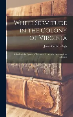 La servidumbre blanca en la colonia de Virginia: A Study of the System of Indentured Labor in the American Colonies; - White Servitude in the Colony of Virginia: A Study of the System of Indentured Labor in the American Colonies;