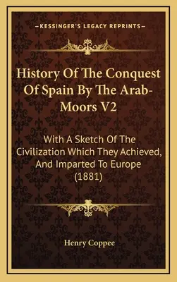 Historia de la conquista de España por los árabes moros V2: Con Un Esbozo De La Civilización Que Alcanzaron E Impartieron A Europa - History Of The Conquest Of Spain By The Arab-Moors V2: With A Sketch Of The Civilization Which They Achieved, And Imparted To Europe