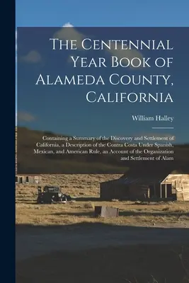 El Anuario Centenario del Condado de Alameda, California: Contiene un Resumen del Descubrimiento y Asentamiento de California, una Descripción de la Contr - The Centennial Year Book of Alameda County, California: Containing a Summary of the Discovery and Settlement of California, a Description of the Contr