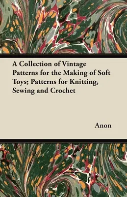 Una Colección de Patrones Antiguos para la Fabricación de Juguetes de Peluche; Patrones para Tejer, Coser y Ganchillo - A Collection of Vintage Patterns for the Making of Soft Toys; Patterns for Knitting, Sewing and Crochet