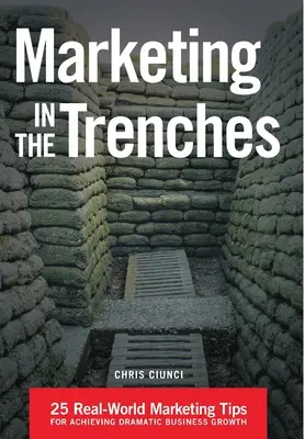Marketing en las trincheras: 25 consejos de marketing del mundo real para lograr un crecimiento empresarial espectacular - Marketing In The Trenches: 25 Real-World Marketing Tips To Achieve Dramatic Business Growth