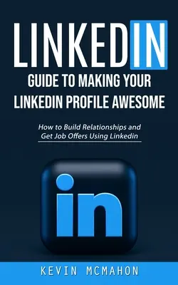 Linkedin: Guía para hacer tu perfil de Linkedin impresionante (Cómo construir relaciones y conseguir ofertas de trabajo usando Linkedin) - Linkedin: Guide to Making Your Linkedin Profile Awesome (How to Build Relationships and Get Job Offers Using Linkedin)