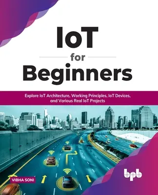 IoT para principiantes: Explore la arquitectura de IoT, los principios de funcionamiento, los dispositivos IoT y varios proyectos reales de IoT: Explore la arquitectura de IoT, los - IoT for Beginners: Explore IoT Architecture, Working Principles, IoT Devices, and Various Real IoT Projects: Explore IoT Architecture, Wo