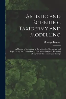 Taxidermia y modelado artístico y científico; manual de instrucción sobre los métodos de conservación y reproducción de la forma correcta de todos los animales naturales. - Artistic and Scientific Taxidermy and Modelling; a Manual of Instruction in the Methods of Preserving and Reproducing the Correct Form of all Natural