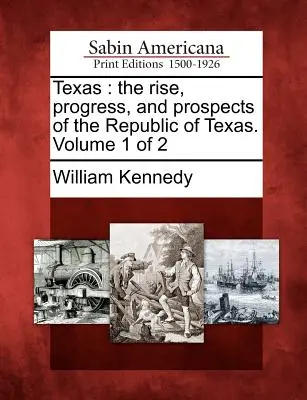 Texas: Auge, progreso y perspectivas de la República de Texas. Volumen 1 de 2 - Texas: The Rise, Progress, and Prospects of the Republic of Texas. Volume 1 of 2