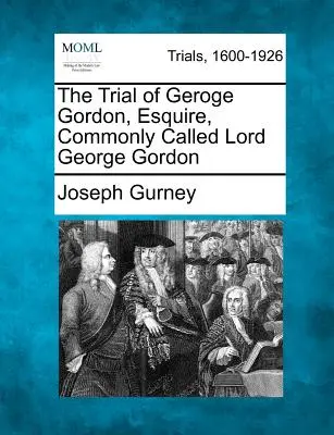 El juicio de Geroge Gordon, Esquire, comúnmente llamado Lord George Gordon - The Trial of Geroge Gordon, Esquire, Commonly Called Lord George Gordon