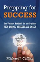 Prepping for Success: El Manual Definitivo para el Entrenador Principiante de Baloncesto de Secundaria - Prepping for Success: The Ultimate Handbook for the Beginner High School Basketball Coach