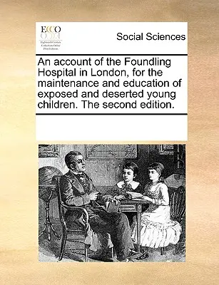 Un relato del Hospital de Niños Expósitos de Londres, para la manutención y educación de niños expuestos y abandonados. segunda edición. - An Account of the Foundling Hospital in London, for the Maintenance and Education of Exposed and Deserted Young Children. the Second Edition.