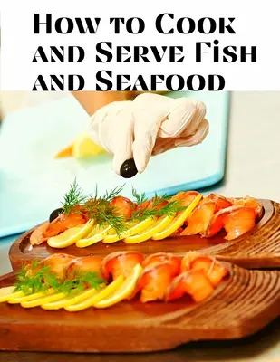 Cómo cocinar y servir pescado y marisco: Una selecta colección de recetas que representan los métodos de cocina más recientes y aprobados - How to Cook and Serve Fish and Seafood: A Choice Collection of Recipes, Representing the Latest and Most Approved Methods of Cooking