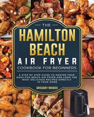 El libro de cocina para principiantes de la freidora de aire Hamilton Beach: Una guía paso a paso para dominar su Hamilton Beach Air Fryer y cocinar las recetas más deliciosas - The Hamilton Beach Air Fryer Cookbook For Beginners: A step by step guide to master your Hamilton Beach Air Fryer and cook the most delicious recipes