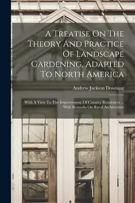 Un tratado sobre la teoría y la práctica de la jardinería paisajista, adaptado a Norteamérica: Con vistas a la mejora de las residencias rurales ... Con - A Treatise On The Theory And Practice Of Landscape Gardening, Adapted To North America: With A View To The Improvement Of Country Residences ... With