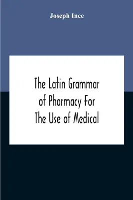 La gramática latina de farmacia para uso de estudiantes de medicina y farmacia, incluyendo la lectura de recetas en latín, latín-inglés e inglés. - The Latin Grammar Of Pharmacy For The Use Of Medical And Pharmaceutical Students Including The Reading Of Latin Prescriptions, Latin-English And Engli